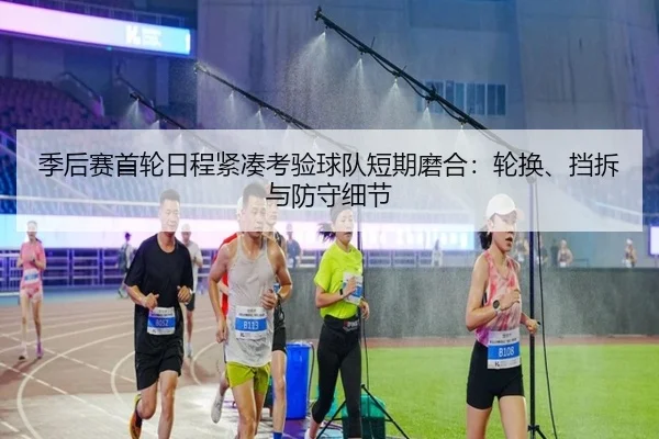 季后赛首轮日程紧凑考验球队短期磨合：轮换、挡拆与防守细节